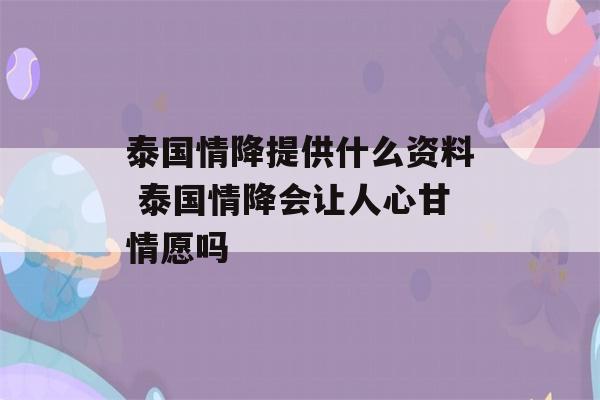 泰国情降提供什么资料 泰国情降会让人心甘情愿吗