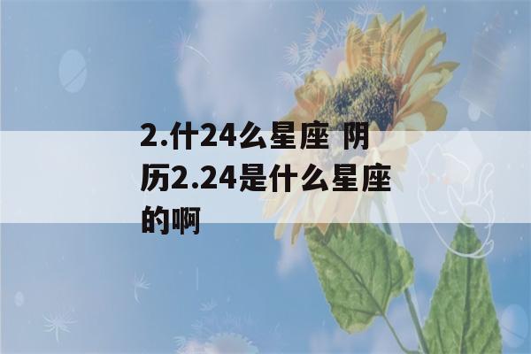 2.什24么星座 阴历2.24是什么星座的啊