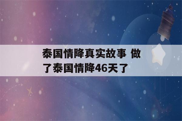 泰国情降真实故事 做了泰国情降46天了