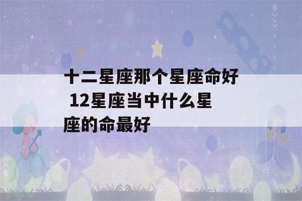 十二星座那个星座命好 12星座当中什么星座的命最好