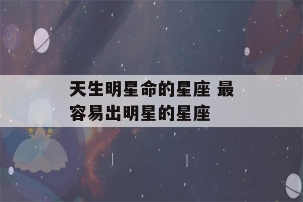 天生明星命的星座 最容易出明星的星座