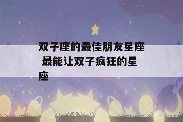 双子座的最佳朋友星座 最能让双子疯狂的星座