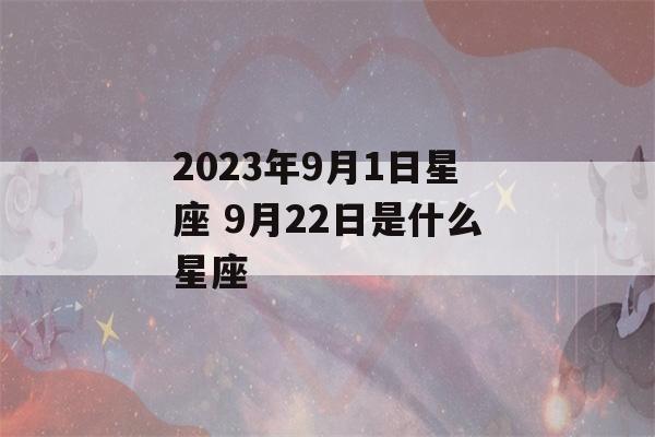 2023年9月1日星座 9月22日是什么星座