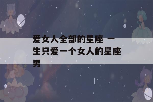 爱女人全部的星座 一生只爱一个女人的星座男