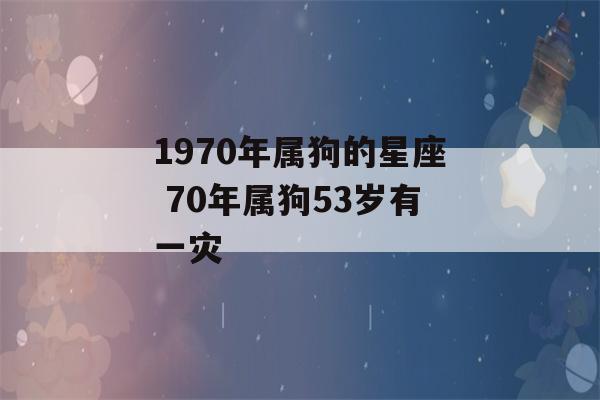 1970年属狗的星座 70年属狗53岁有一灾