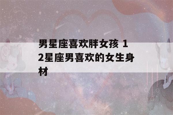 男星座喜欢胖女孩 12星座男喜欢的女生身材