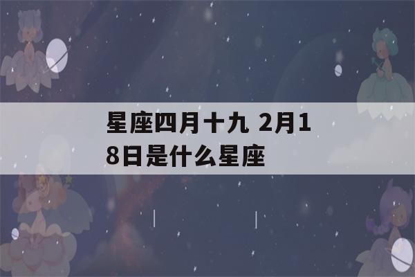 星座四月十九 2月18日是什么星座