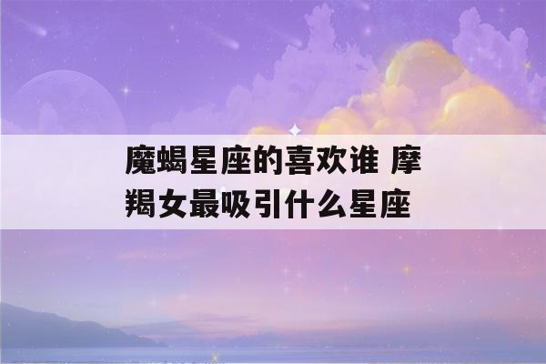 魔蝎星座的喜欢谁 摩羯女最吸引什么星座