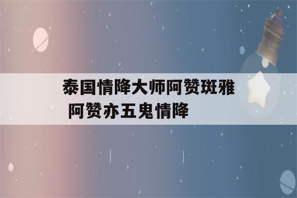 泰国情降大师阿赞斑雅 阿赞亦五鬼情降