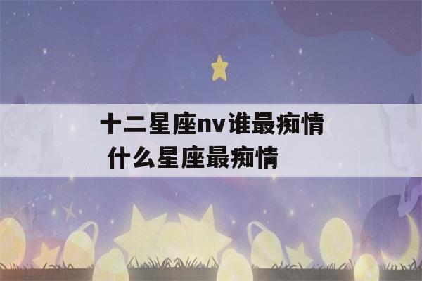 十二星座nv谁最痴情 什么星座最痴情