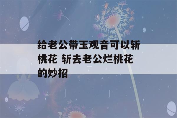 给老公带玉观音可以斩桃花 斩去老公烂桃花的妙招