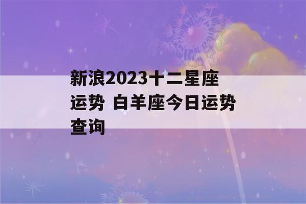 新浪2023十二星座运势 白羊座今日运势查询