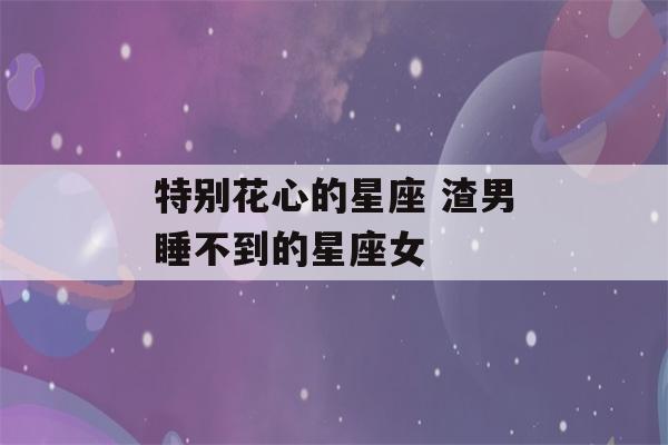 特别花心的星座 渣男睡不到的星座女