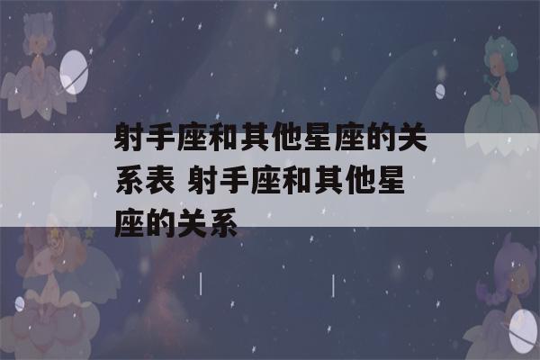 射手座和其他星座的关系表 射手座和其他星座的关系