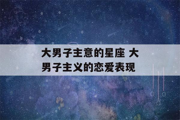 大男子主意的星座 大男子主义的恋爱表现