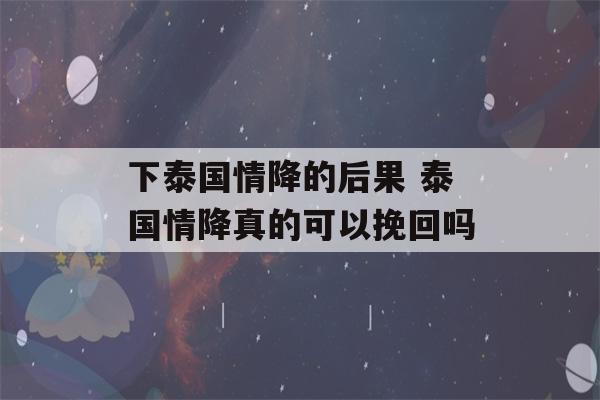 下泰国情降的后果 泰国情降真的可以挽回吗