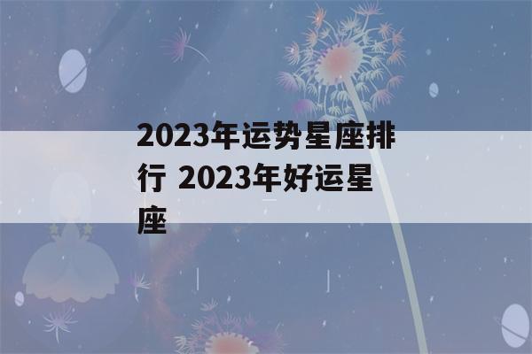 2023年运势星座排行 2023年好运星座