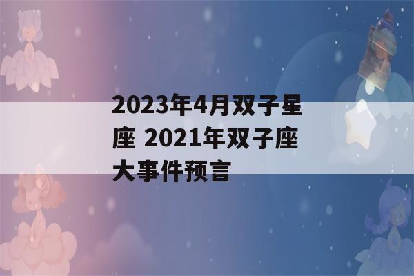 2023年4月双子星座 2021年双子座大事件预言