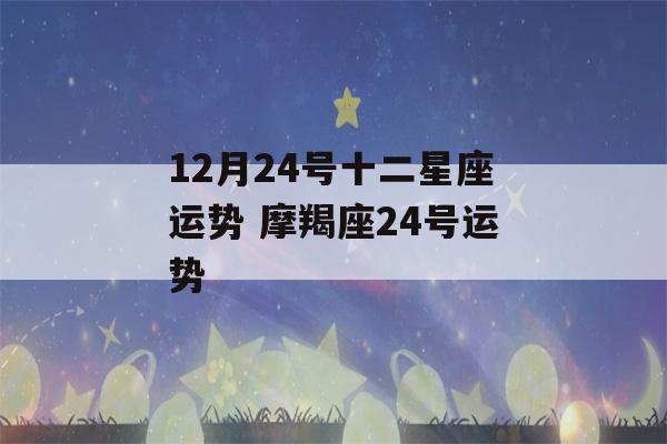 12月24号十二星座运势 摩羯座24号运势