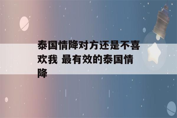 泰国情降对方还是不喜欢我 最有效的泰国情降