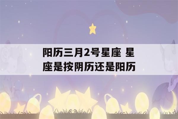 阳历三月2号星座 星座是按阴历还是阳历