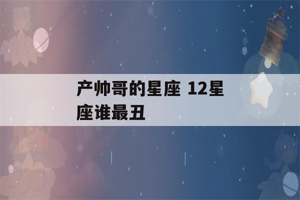 产帅哥的星座 12星座谁最丑