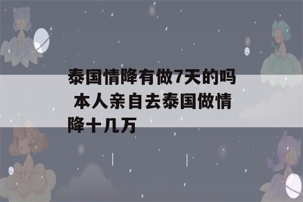 泰国情降有做7天的吗 本人亲自去泰国做情降十几万