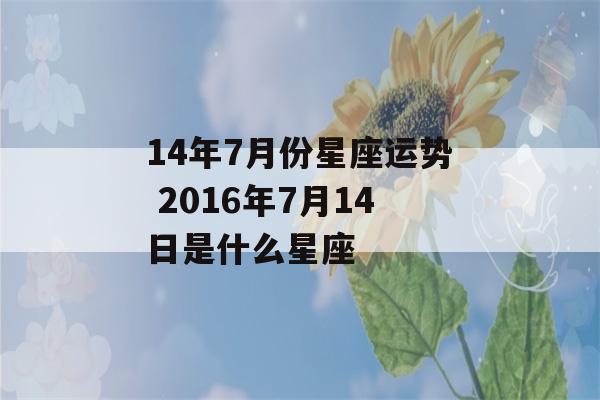 14年7月份星座运势 2016年7月14日是什么星座