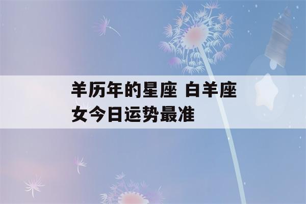 羊历年的星座 白羊座女今日运势最准