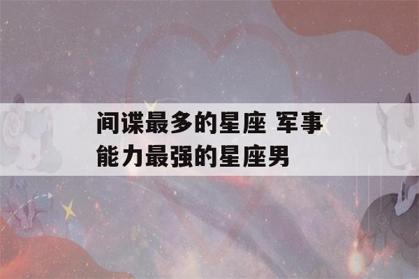 间谍最多的星座 军事能力最强的星座男