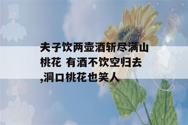 夫子饮两壶酒斩尽满山桃花 有酒不饮空归去,洞口桃花也笑人