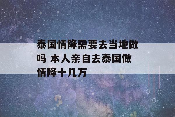 泰国情降需要去当地做吗 本人亲自去泰国做情降十几万