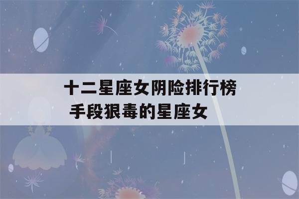 十二星座女阴险排行榜 手段狠毒的星座女