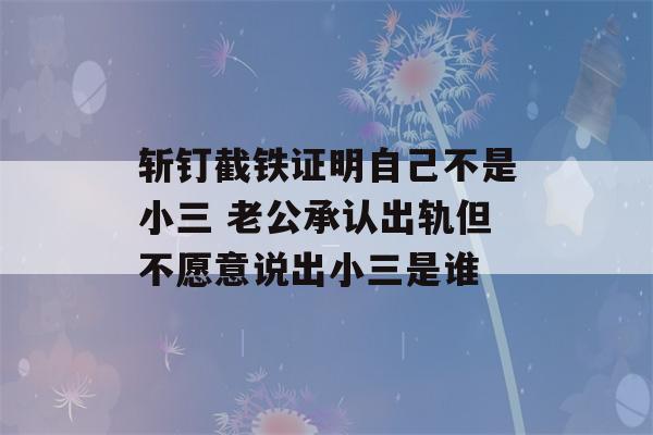 斩钉截铁证明自己不是小三 老公承认出轨但不愿意说出小三是谁