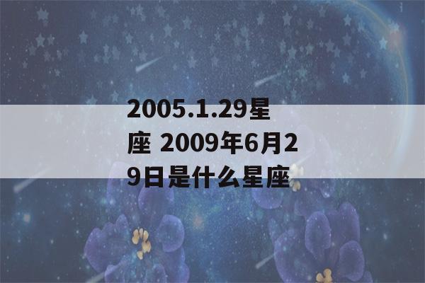 2005.1.29星座 2009年6月29日是什么星座