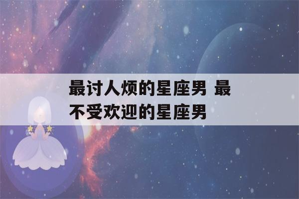 最讨人烦的星座男 最不受欢迎的星座男