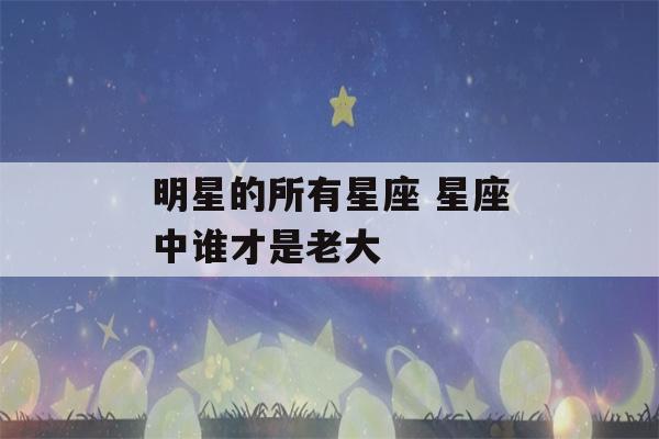 明星的所有星座 星座中谁才是老大