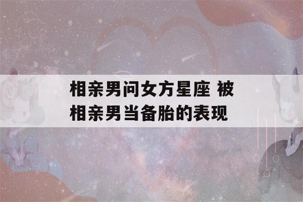 相亲男问女方星座 被相亲男当备胎的表现