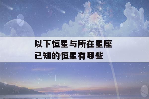 以下恒星与所在星座 已知的恒星有哪些