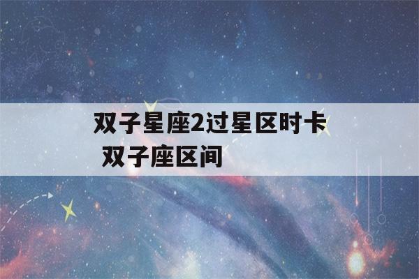 双子星座2过星区时卡 双子座区间