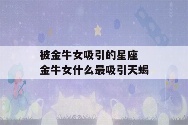 被金牛女吸引的星座 金牛女什么最吸引天蝎