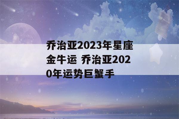 乔治亚2023年星座金牛运 乔治亚2020年运势巨蟹手