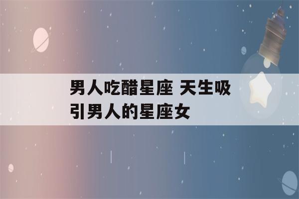 男人吃醋星座 天生吸引男人的星座女