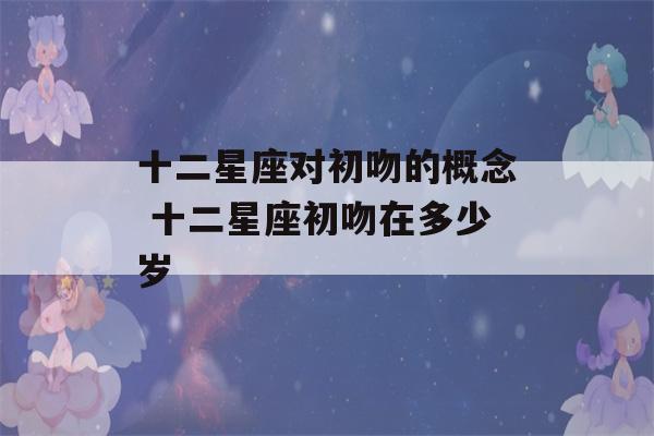 十二星座对初吻的概念 十二星座初吻在多少岁