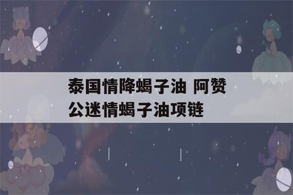 泰国情降蝎子油 阿赞公迷情蝎子油项链