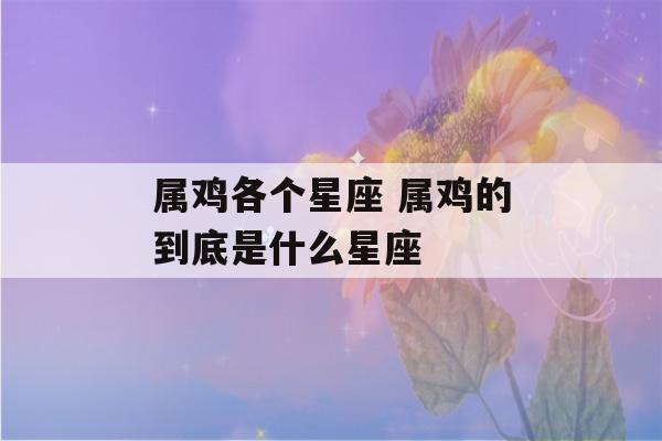 属鸡各个星座 属鸡的到底是什么星座