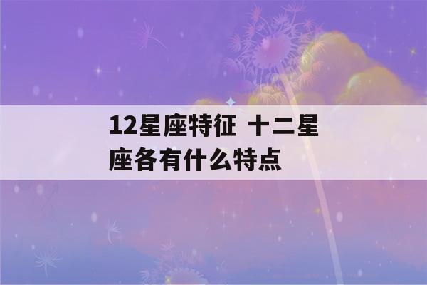 12星座特征 十二星座各有什么特点