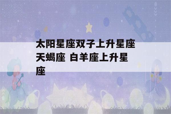 太阳星座双子上升星座天蝎座 白羊座上升星座