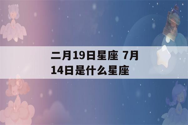 二月19日星座 7月14日是什么星座