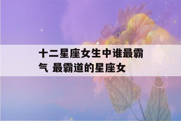 十二星座女生中谁最霸气 最霸道的星座女